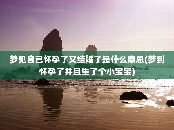梦见自己怀孕了又结婚了是什么意思(梦到怀孕了并且生了个小宝宝)