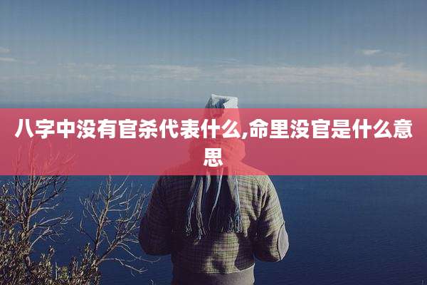 八字中没有官杀代表什么,命里没官是什么意思