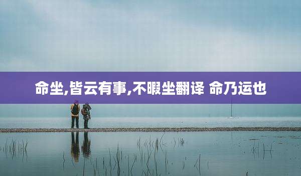 命坐,皆云有事,不暇坐翻译 命乃运也