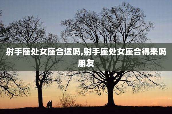 射手座处女座合适吗,射手座处女座合得来吗朋友