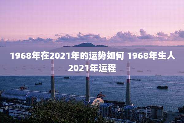1968年在2021年的运势如何 1968年生人2021年运程