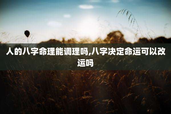 人的八字命理能调理吗,八字决定命运可以改运吗