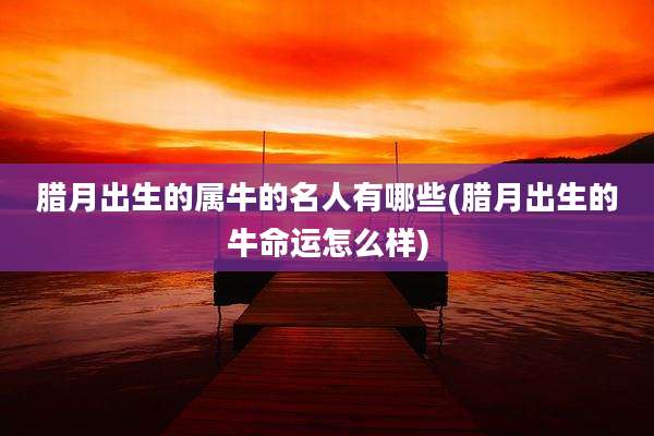 腊月出生的属牛的名人有哪些(腊月出生的牛命运怎么样)