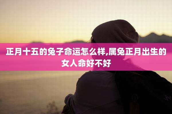 正月十五的兔子命运怎么样,属兔正月出生的女人命好不好