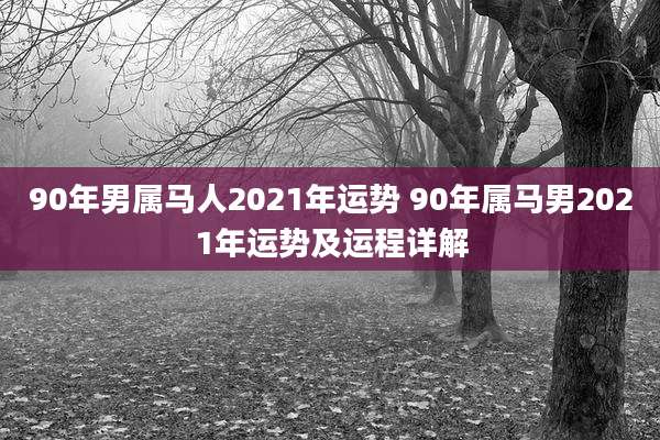 90年男属马人2021年运势 90年属马男2021年运势及运程详解