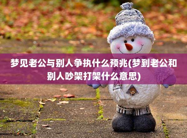 梦见老公与别人争执什么预兆(梦到老公和别人吵架打架什么意思)