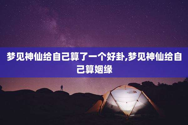 梦见神仙给自己算了一个好卦,梦见神仙给自己算姻缘