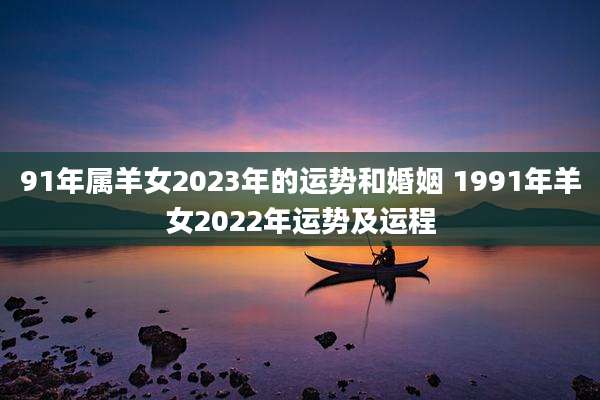 91年属羊女2023年的运势和婚姻 1991年羊女2022年运势及运程