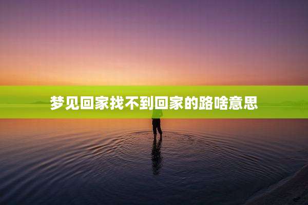 梦见回家找不到回家的路啥意思