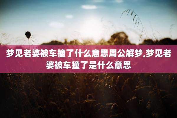 梦见老婆被车撞了什么意思周公解梦,梦见老婆被车撞了是什么意思
