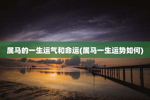 属马的一生运气和命运(属马一生运势如何)