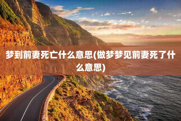 梦到前妻死亡什么意思(做梦梦见前妻死了什么意思)