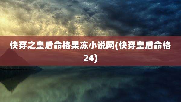 快穿之皇后命格果冻小说网(快穿皇后命格24)