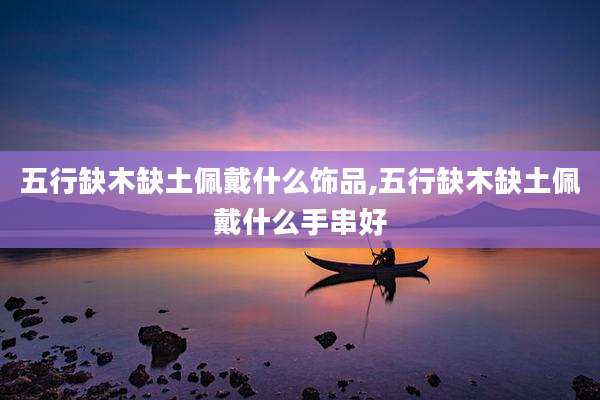 五行缺木缺土佩戴什么饰品,五行缺木缺土佩戴什么手串好
