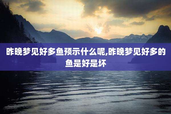 昨晚梦见好多鱼预示什么呢,昨晚梦见好多的鱼是好是坏