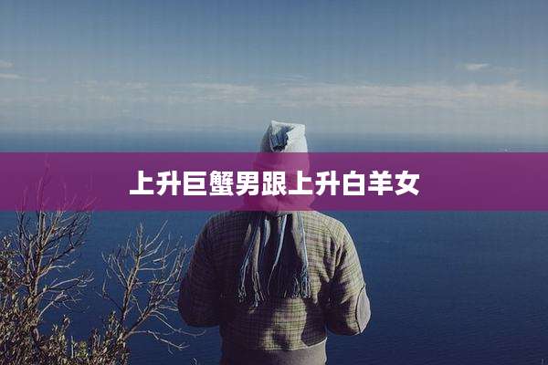 上升巨蟹男跟上升白羊女