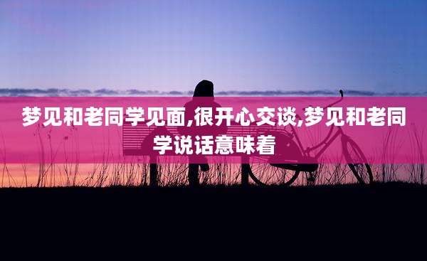 梦见和老同学见面,很开心交谈,梦见和老同学说话意味着