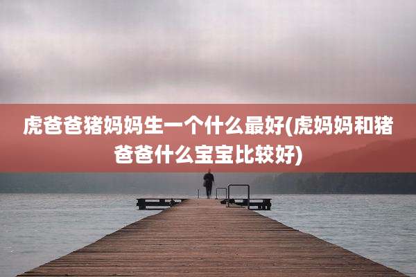 虎爸爸猪妈妈生一个什么最好(虎妈妈和猪爸爸什么宝宝比较好)