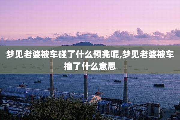 梦见老婆被车碰了什么预兆呢,梦见老婆被车撞了什么意思