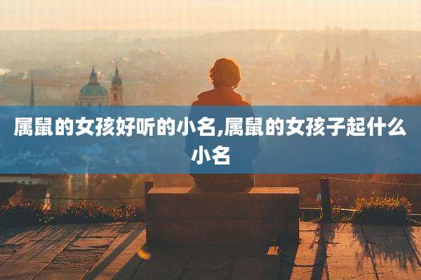 属鼠的女孩好听的小名,属鼠的女孩子起什么小名