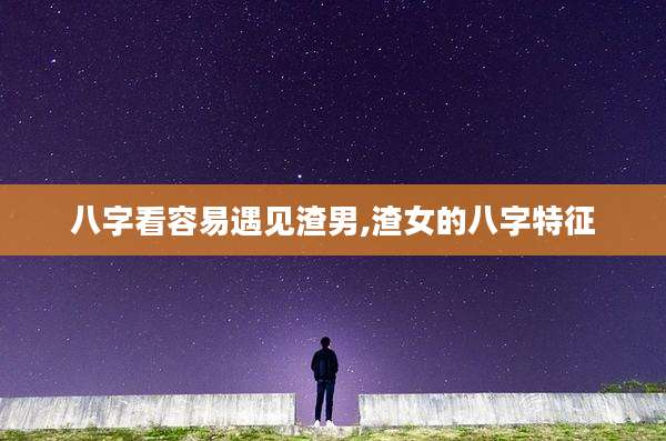 八字看容易遇见渣男,渣女的八字特征