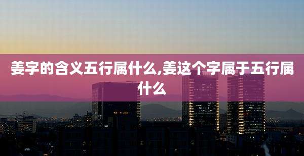 姜字的含义五行属什么,姜这个字属于五行属什么