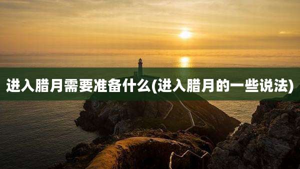 进入腊月需要准备什么(进入腊月的一些说法)