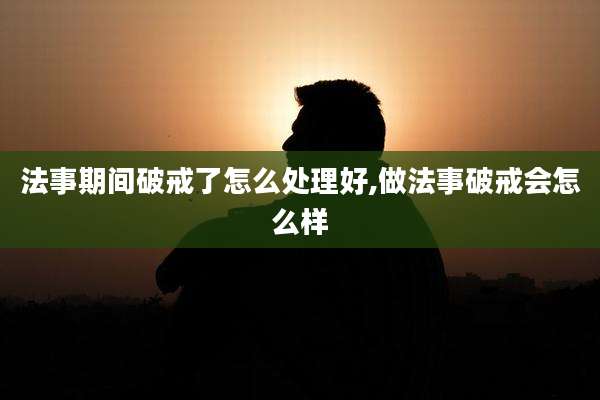 法事期间破戒了怎么处理好,做法事破戒会怎么样