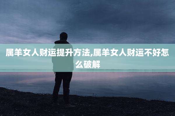 属羊女人财运提升方法,属羊女人财运不好怎么破解