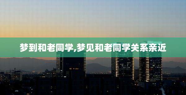 梦到和老同学,梦见和老同学关系亲近