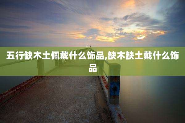五行缺木土佩戴什么饰品,缺木缺土戴什么饰品
