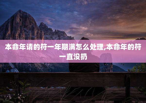 本命年请的符一年期满怎么处理,本命年的符一直没扔