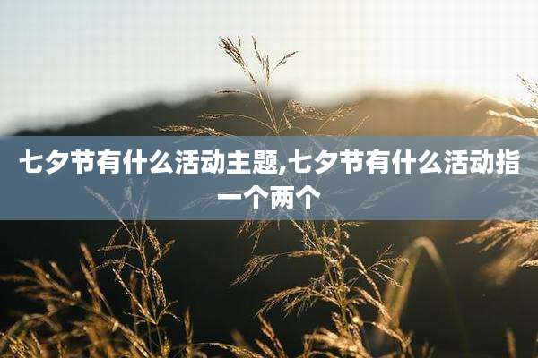 七夕节有什么活动主题,七夕节有什么活动指一个两个