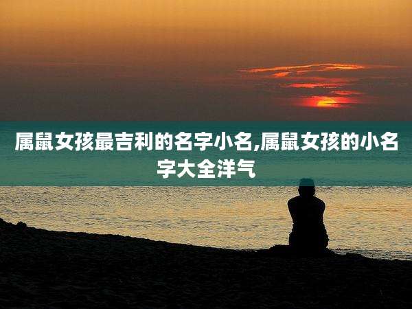 属鼠女孩最吉利的名字小名,属鼠女孩的小名字大全洋气