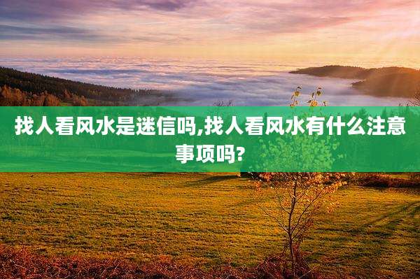 找人看风水是迷信吗,找人看风水有什么注意事项吗?