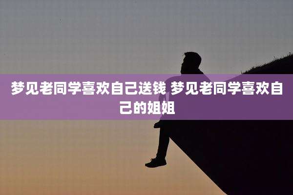 梦见老同学喜欢自己送钱 梦见老同学喜欢自己的姐姐