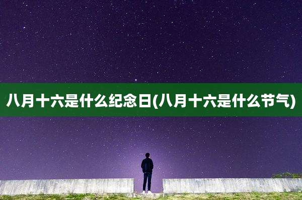 八月十六是什么纪念日(八月十六是什么节气)