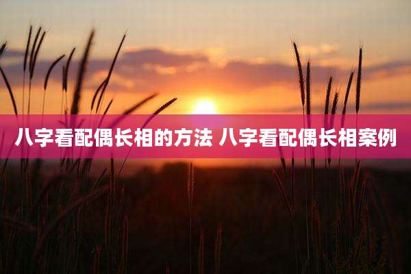 八字看配偶长相的方法 八字看配偶长相案例