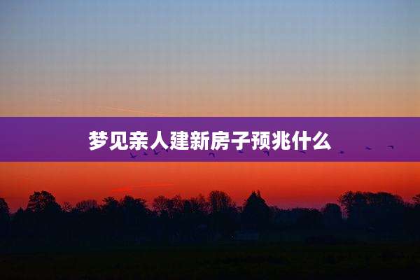 梦见亲人建新房子预兆什么