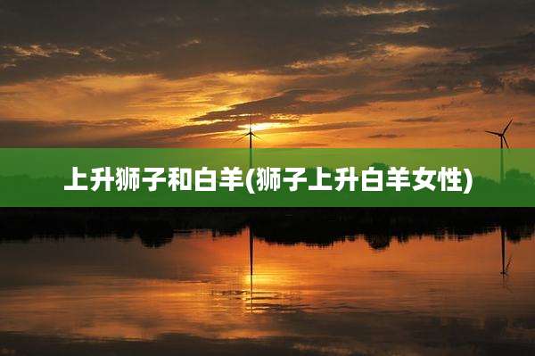 上升狮子和白羊(狮子上升白羊女性)