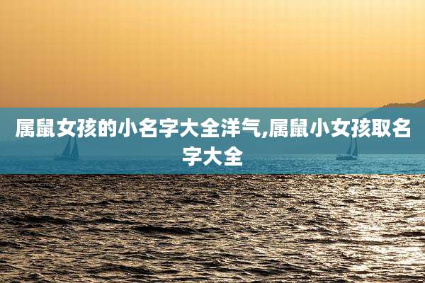 属鼠女孩的小名字大全洋气,属鼠小女孩取名字大全