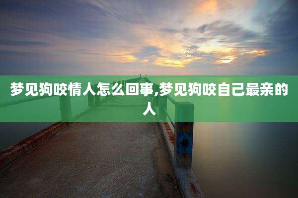 梦见狗咬情人怎么回事,梦见狗咬自己最亲的人