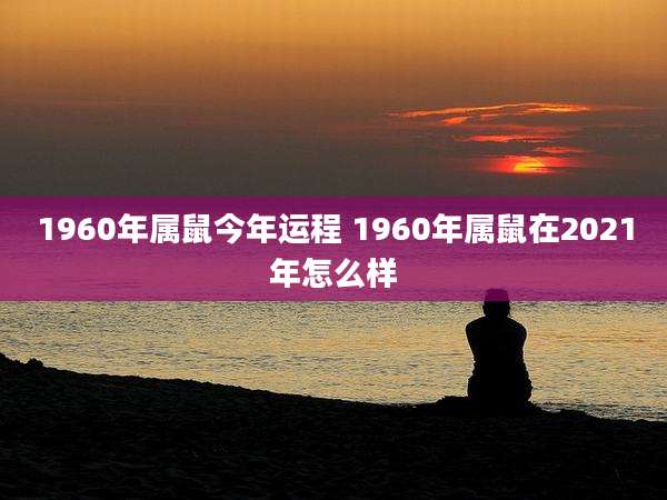 1960年属鼠今年运程 1960年属鼠在2021年怎么样