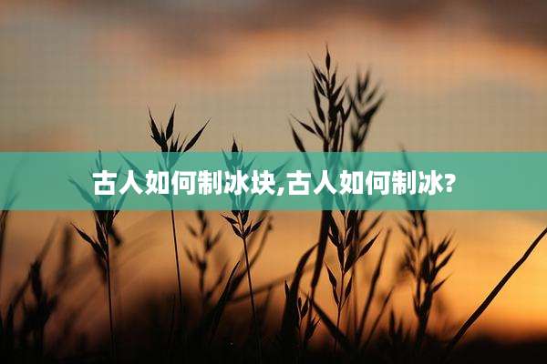 古人如何制冰块,古人如何制冰?