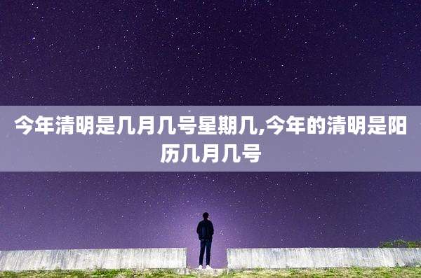 今年清明是几月几号星期几,今年的清明是阳历几月几号