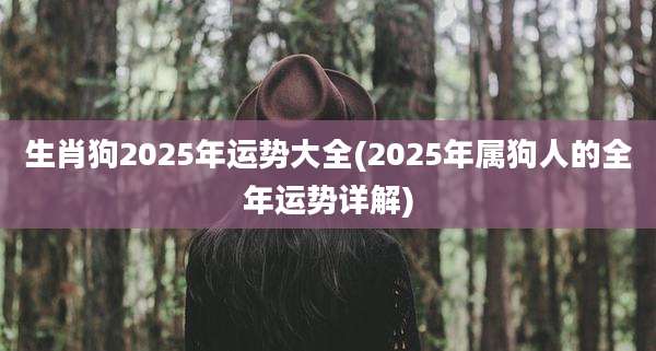 生肖狗2025年运势大全(2025年属狗人的全年运势详解)