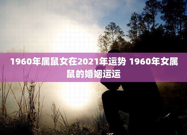 1960年属鼠女在2021年运势 1960年女属鼠的婚姻运运