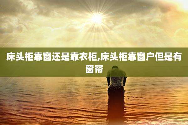 床头柜靠窗还是靠衣柜,床头柜靠窗户但是有窗帘