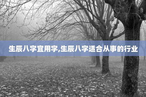 生辰八字宜用字,生辰八字适合从事的行业