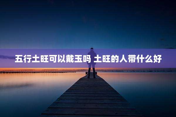 五行土旺可以戴玉吗 土旺的人带什么好